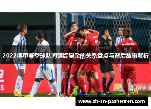 2022德甲赛季球队间错综复杂的关系盘点与背后故事解析 2022德甲赛季球队间错综复杂的关系盘点与背后故事解析