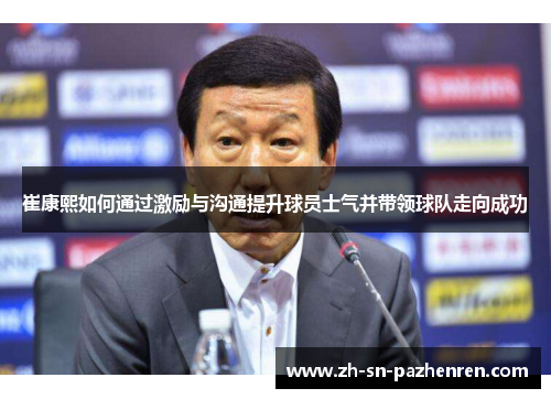 崔康熙如何通过激励与沟通提升球员士气并带领球队走向成功 崔康熙如何通过激励与沟通提升球员士气并带领球队走向成功