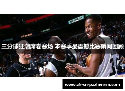 三分球狂潮席卷赛场 本赛季最震撼比赛瞬间回顾 三分球狂潮席卷赛场 本赛季最震撼比赛瞬间回顾