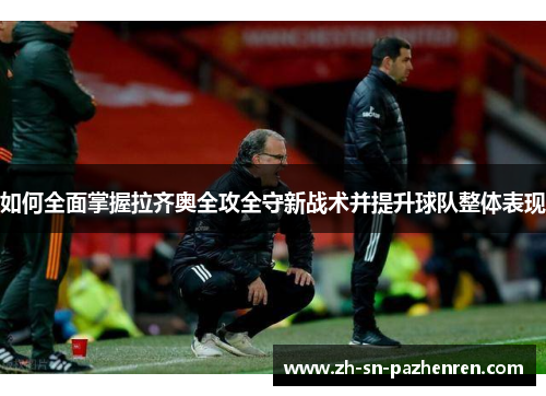 如何全面掌握拉齐奥全攻全守新战术并提升球队整体表现 如何全面掌握拉齐奥全攻全守新战术并提升球队整体表现