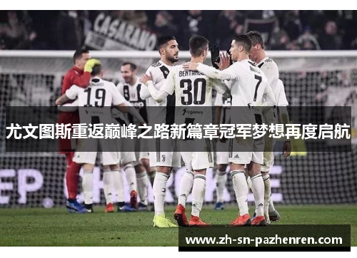 尤文图斯重返巅峰之路新篇章冠军梦想再度启航 尤文图斯重返巅峰之路新篇章冠军梦想再度启航
