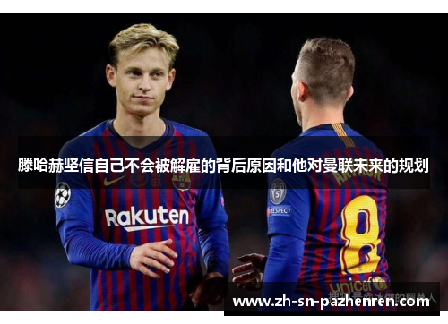 滕哈赫坚信自己不会被解雇的背后原因和他对曼联未来的规划 滕哈赫坚信自己不会被解雇的背后原因和他对曼联未来的规划