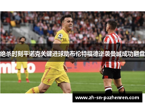 绝杀时刻平诺克关键进球助布伦特福德逆袭曼城成功翻盘 绝杀时刻平诺克关键进球助布伦特福德逆袭曼城成功翻盘