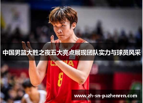 中国男篮大胜之夜五大亮点展现团队实力与球员风采