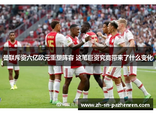 曼联斥资六亿欧元重塑阵容 这笔巨资究竟带来了什么变化 曼联斥资六亿欧元重塑阵容 这笔巨资究竟带来了什么变化