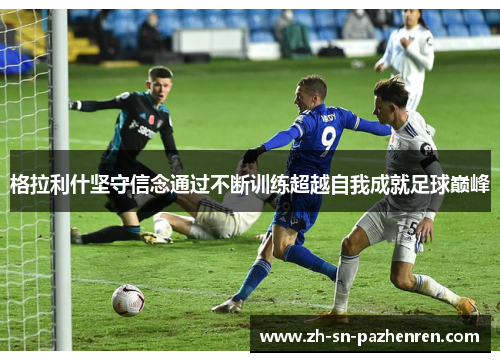 格拉利什坚守信念通过不断训练超越自我成就足球巅峰 格拉利什坚守信念通过不断训练超越自我成就足球巅峰