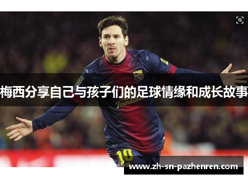 梅西分享自己与孩子们的足球情缘和成长故事