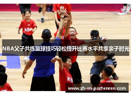 NBA父子共练篮球技巧轻松提升比赛水平共享亲子时光