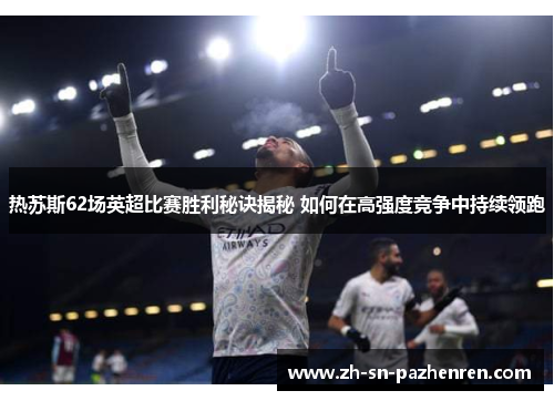 热苏斯62场英超比赛胜利秘诀揭秘 如何在高强度竞争中持续领跑 热苏斯62场英超比赛胜利秘诀揭秘 如何在高强度竞争中持续领跑