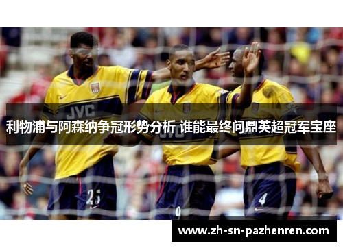 利物浦与阿森纳争冠形势分析 谁能最终问鼎英超冠军宝座 利物浦与阿森纳争冠形势分析 谁能最终问鼎英超冠军宝座