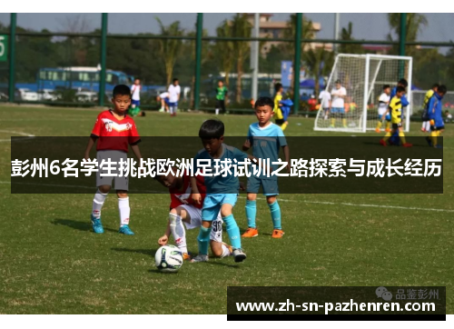 彭州6名学生挑战欧洲足球试训之路探索与成长经历 彭州6名学生挑战欧洲足球试训之路探索与成长经历