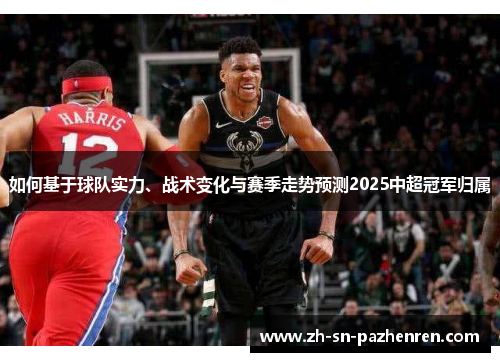 如何基于球队实力、战术变化与赛季走势预测2025中超冠军归属 如何基于球队实力、战术变化与赛季走势预测2025中超冠军归属