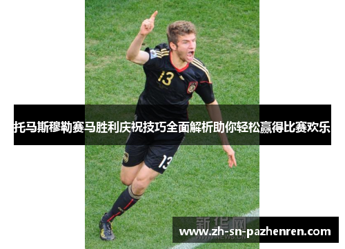 托马斯穆勒赛马胜利庆祝技巧全面解析助你轻松赢得比赛欢乐 托马斯穆勒赛马胜利庆祝技巧全面解析助你轻松赢得比赛欢乐