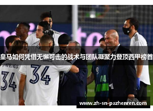 皇马如何凭借无懈可击的战术与团队凝聚力登顶西甲榜首 皇马如何凭借无懈可击的战术与团队凝聚力登顶西甲榜首
