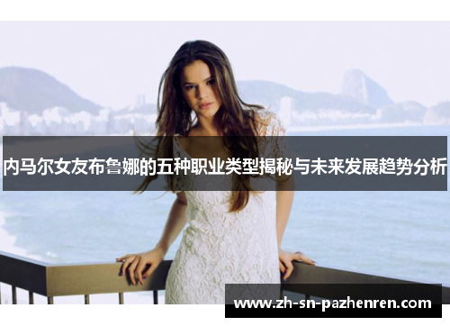 内马尔女友布鲁娜的五种职业类型揭秘与未来发展趋势分析 内马尔女友布鲁娜的五种职业类型揭秘与未来发展趋势分析