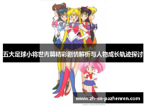 五大足球小将世青篇精彩剧情解析与人物成长轨迹探讨 五大足球小将世青篇精彩剧情解析与人物成长轨迹探讨