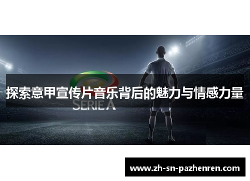 探索意甲宣传片音乐背后的魅力与情感力量 探索意甲宣传片音乐背后的魅力与情感力量