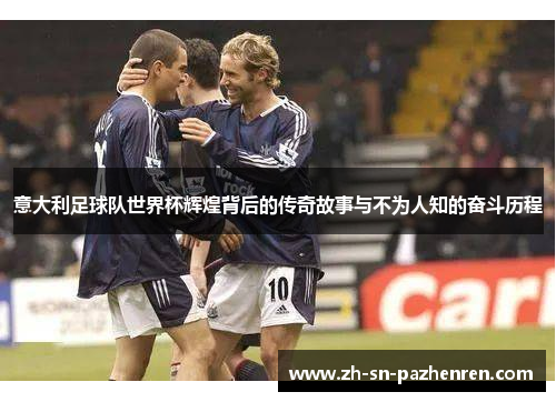 意大利足球队世界杯辉煌背后的传奇故事与不为人知的奋斗历程