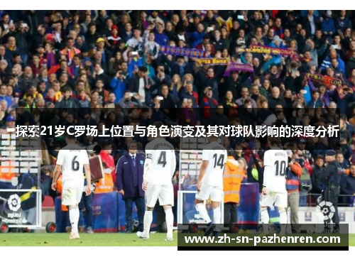 探索21岁C罗场上位置与角色演变及其对球队影响的深度分析 探索21岁C罗场上位置与角色演变及其对球队影响的深度分析