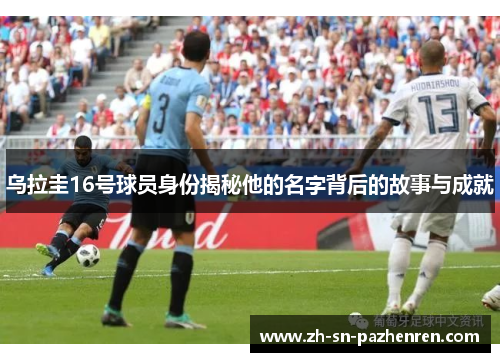 乌拉圭16号球员身份揭秘他的名字背后的故事与成就 乌拉圭16号球员身份揭秘他的名字背后的故事与成就