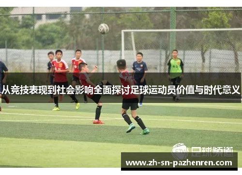 从竞技表现到社会影响全面探讨足球运动员价值与时代意义 从竞技表现到社会影响全面探讨足球运动员价值与时代意义