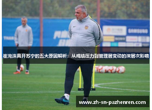 崔龙洙离开苏宁的五大原因解析:从成绩压力到管理层变动的深层次影响 崔龙洙离开苏宁的五大原因解析:从成绩压力到管理层变动的深层次影响