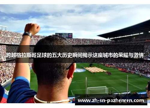 跨越格拉斯哥足球的五大历史瞬间揭示这座城市的荣耀与激情 跨越格拉斯哥足球的五大历史瞬间揭示这座城市的荣耀与激情