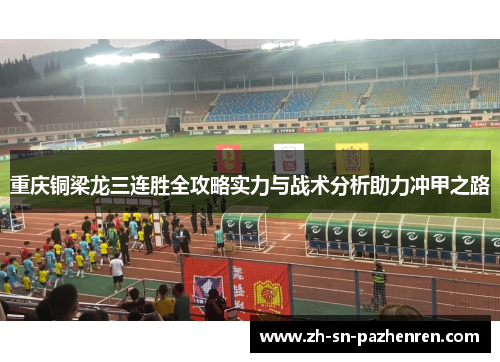重庆铜梁龙三连胜全攻略实力与战术分析助力冲甲之路 重庆铜梁龙三连胜全攻略实力与战术分析助力冲甲之路