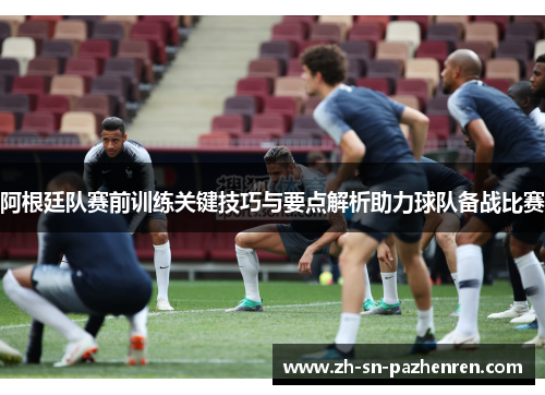 阿根廷队赛前训练关键技巧与要点解析助力球队备战比赛 阿根廷队赛前训练关键技巧与要点解析助力球队备战比赛