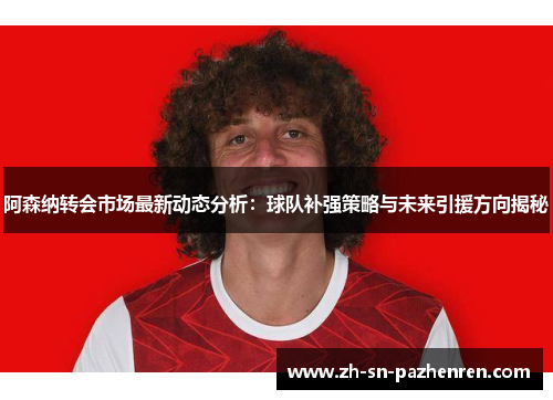 阿森纳转会市场最新动态分析:球队补强策略与未来引援方向揭秘 阿森纳转会市场最新动态分析:球队补强策略与未来引援方向揭秘