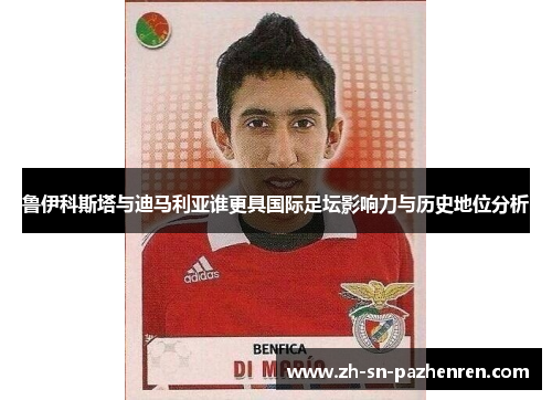 鲁伊科斯塔与迪马利亚谁更具国际足坛影响力与历史地位分析 鲁伊科斯塔与迪马利亚谁更具国际足坛影响力与历史地位分析