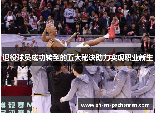 退役球员成功转型的五大秘诀助力实现职业新生