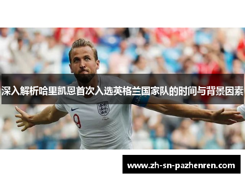 深入解析哈里凯恩首次入选英格兰国家队的时间与背景因素 深入解析哈里凯恩首次入选英格兰国家队的时间与背景因素