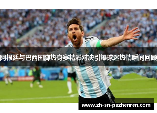 阿根廷与巴西国脚热身赛精彩对决引爆球迷热情瞬间回顾 阿根廷与巴西国脚热身赛精彩对决引爆球迷热情瞬间回顾