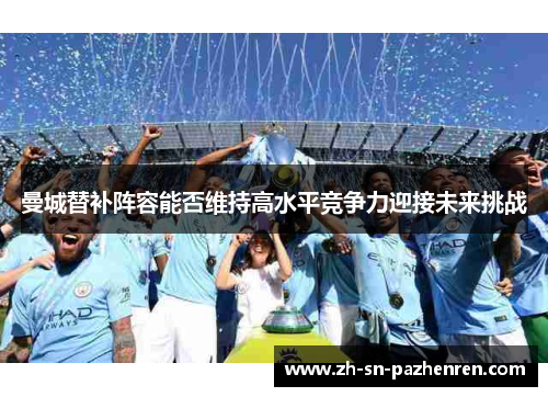 曼城替补阵容能否维持高水平竞争力迎接未来挑战 曼城替补阵容能否维持高水平竞争力迎接未来挑战