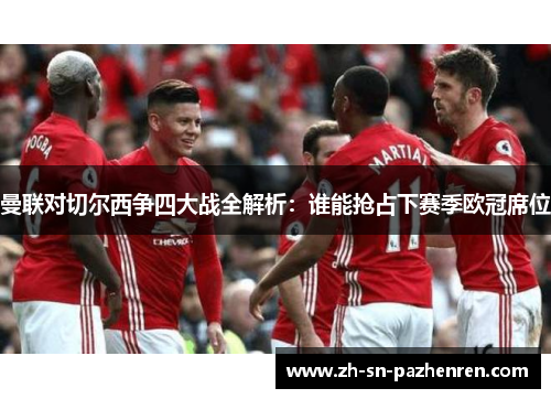 曼联对切尔西争四大战全解析:谁能抢占下赛季欧冠席位 曼联对切尔西争四大战全解析:谁能抢占下赛季欧冠席位