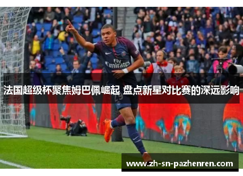 法国超级杯聚焦姆巴佩崛起 盘点新星对比赛的深远影响 法国超级杯聚焦姆巴佩崛起 盘点新星对比赛的深远影响