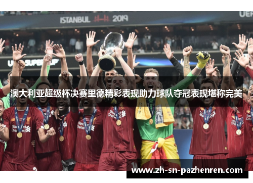 澳大利亚超级杯决赛里德精彩表现助力球队夺冠表现堪称完美