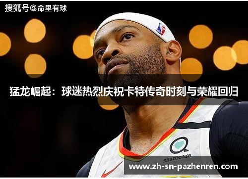 猛龙崛起：球迷热烈庆祝卡特传奇时刻与荣耀回归