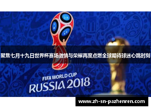 聚焦七月十九日世界杯赛场激情与荣耀再度点燃全球期待球迷心跳时刻 聚焦七月十九日世界杯赛场激情与荣耀再度点燃全球期待球迷心跳时刻